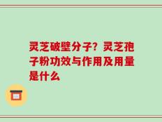 灵芝破壁分子？灵芝孢子粉功效与作用及用量是什么