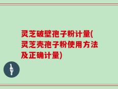 灵芝破壁孢子粉计量(灵芝壳孢子粉使用方法及正确计量)