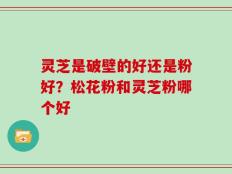 灵芝是破壁的好还是粉好？松花粉和灵芝粉哪个好
