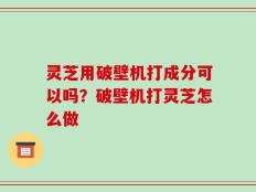灵芝用破壁机打成分可以吗？破壁机打灵芝怎么做