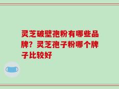 灵芝破壁孢粉有哪些品牌？灵芝孢子粉哪个牌子比较好