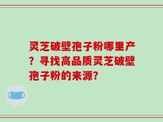 灵芝破壁孢子粉哪里产？寻找高品质灵芝破壁孢子粉的来源？