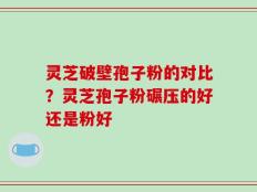 灵芝破壁孢子粉的对比？灵芝孢子粉碾压的好还是粉好