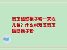 灵芝破壁孢子粉一天吃几包？什么叫双芝灵芝破壁孢子粉