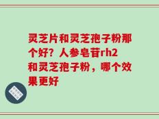 灵芝片和灵芝孢子粉那个好？人参皂苷rh2和灵芝孢子粉，哪个效果更好