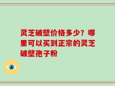 灵芝破壁价格多少？哪里可以买到正宗的灵芝破壁孢子粉