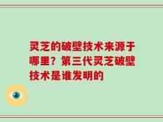 灵芝的破壁技术来源于哪里？第三代灵芝破壁技术是谁发明的