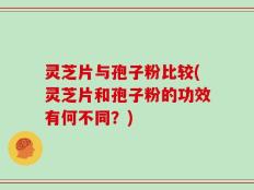灵芝片与孢子粉比较(灵芝片和孢子粉的功效有何不同？)