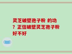 灵芝破壁孢子粉 的功？正信破壁灵芝孢子粉好不好