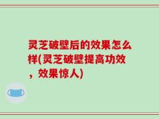灵芝破壁后的效果怎么样(灵芝破壁提高功效，效果惊人)