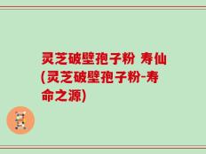 灵芝破壁孢子粉 寿仙(灵芝破壁孢子粉-寿命之源)