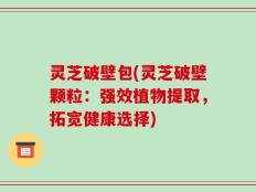 灵芝破壁包(灵芝破壁颗粒：强效植物提取，拓宽健康选择)