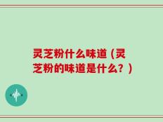 灵芝粉什么味道 (灵芝粉的味道是什么？)