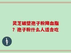 灵芝破壁孢子粉降血脂？孢子粉什么人适合吃