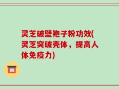 灵芝破壁袍子粉功效(灵芝突破壳体，提高人体免疫力)