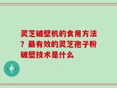 灵芝破壁机的食用方法？最有效的灵芝孢子粉破壁技术是什么