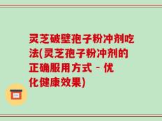 灵芝破壁孢子粉冲剂吃法(灵芝孢子粉冲剂的正确服用方式 - 优化健康效果)