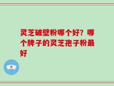 灵芝破壁粉哪个好？哪个牌子的灵芝孢子粉最好