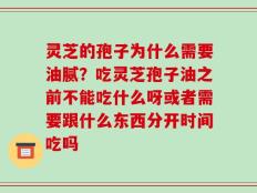 灵芝的孢子为什么需要油腻？吃灵芝孢子油之前不能吃什么呀或者需要跟什么东西分开时间吃吗
