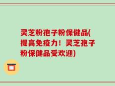 灵芝粉孢子粉保健品(提高免疫力！灵芝孢子粉保健品受欢迎)