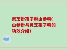 灵芝粉孢子粉山参粉(山参粉与灵芝孢子粉的功效介绍)