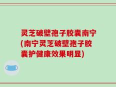 灵芝破壁孢子胶囊南宁(南宁灵芝破壁孢子胶囊护健康效果明显)