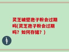灵芝破壁孢子粉会过期吗(灵芝孢子粉会过期吗？如何存储？)