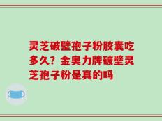 灵芝破壁孢子粉胶囊吃多久？金奥力牌破壁灵芝孢子粉是真的吗