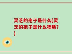 灵芝的孢子是什么(灵芝的孢子是什么物质？)