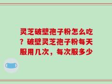灵芝破壁孢子粉怎么吃？破壁灵芝孢子粉每天服用几次，每次服多少