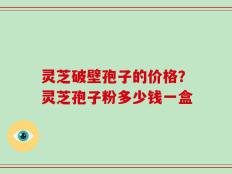 灵芝破壁孢子的价格？灵芝孢子粉多少钱一盒