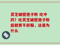 灵芝破壁孢子粉 吃中药？吃灵芝破壁孢子粉后就胃不舒服，这是为什么
