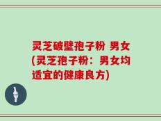 灵芝破壁孢子粉 男女(灵芝孢子粉：男女均适宜的健康良方)