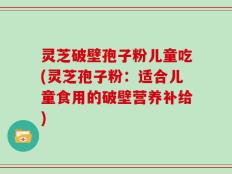 灵芝破壁孢子粉儿童吃(灵芝孢子粉：适合儿童食用的破壁营养补给)