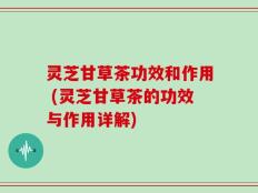 灵芝甘草茶功效和作用 (灵芝甘草茶的功效与作用详解)