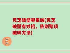灵芝破壁哪里破(灵芝破壁有妙招，告别繁琐破碎方法)