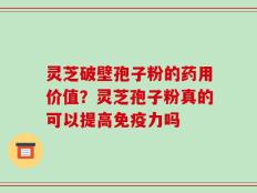 灵芝破壁孢子粉的药用价值？灵芝孢子粉真的可以提高免疫力吗