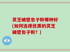 灵芝破壁包子粉哪种好(如何选择优质的灵芝破壁包子粉？)