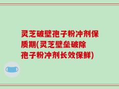 灵芝破壁孢子粉冲剂保质期(灵芝壁垒破除 孢子粉冲剂长效保鲜)