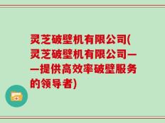灵芝破壁机有限公司(灵芝破壁机有限公司——提供高效率破壁服务的领导者)