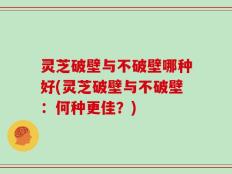 灵芝破壁与不破壁哪种好(灵芝破壁与不破壁：何种更佳？)