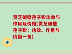 灵芝破壁孢子粉功效与作用及价格(灵芝破壁孢子粉：功效、作用与价格一览)