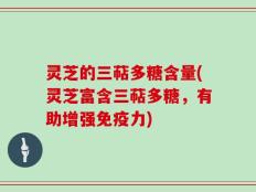 灵芝的三萜多糖含量(灵芝富含三萜多糖，有助增强免疫力)