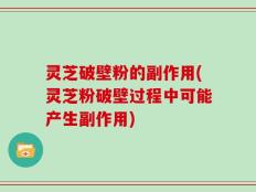 灵芝破壁粉的副作用(灵芝粉破壁过程中可能产生副作用)