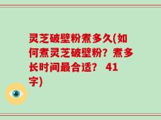 灵芝破壁粉煮多久(如何煮灵芝破壁粉？煮多长时间最合适？ 41字)