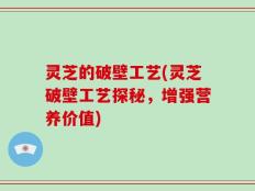 灵芝的破壁工艺(灵芝破壁工艺探秘，增强营养价值)