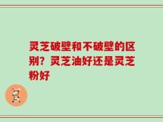 灵芝破壁和不破壁的区别？灵芝油好还是灵芝粉好