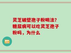 灵芝破壁孢子粉喝法？糖尿病可以吃灵芝孢子粉吗，为什么