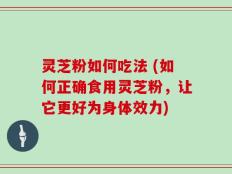 灵芝粉如何吃法 (如何正确食用灵芝粉，让它更好为身体效力)
