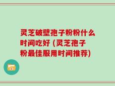 灵芝破壁孢子粉粉什么时间吃好 (灵芝孢子粉最佳服用时间推荐)